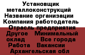 Установщик металлоконструкций › Название организации ­ Компания-работодатель › Отрасль предприятия ­ Другое › Минимальный оклад ­ 1 - Все города Работа » Вакансии   . Архангельская обл.,Северодвинск г.